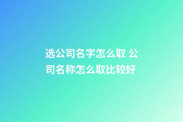 选公司名字怎么取 公司名称怎么取比较好